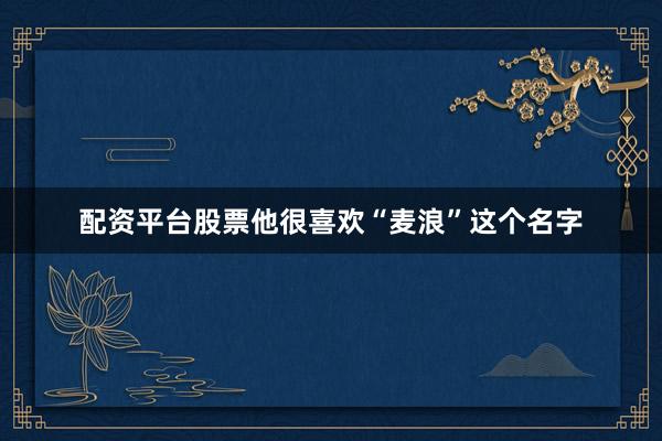 配资平台股票他很喜欢“麦浪”这个名字