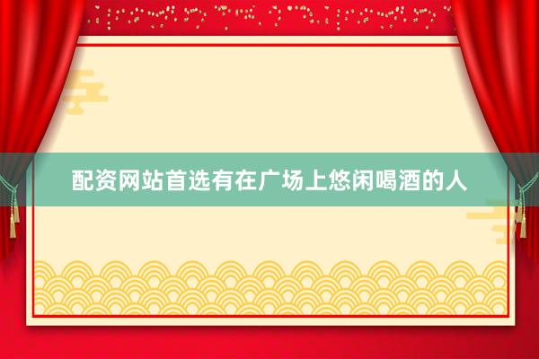 配资网站首选有在广场上悠闲喝酒的人