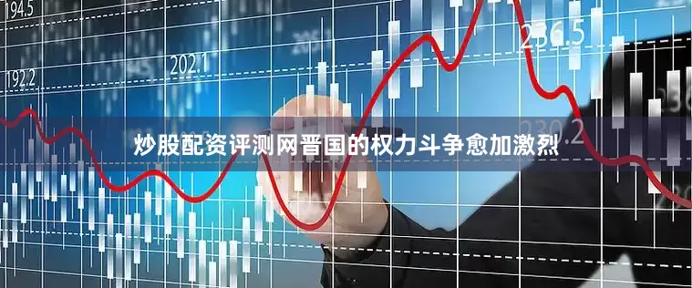 炒股配资评测网晋国的权力斗争愈加激烈