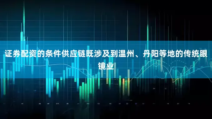证券配资的条件供应链既涉及到温州、丹阳等地的传统眼镜业