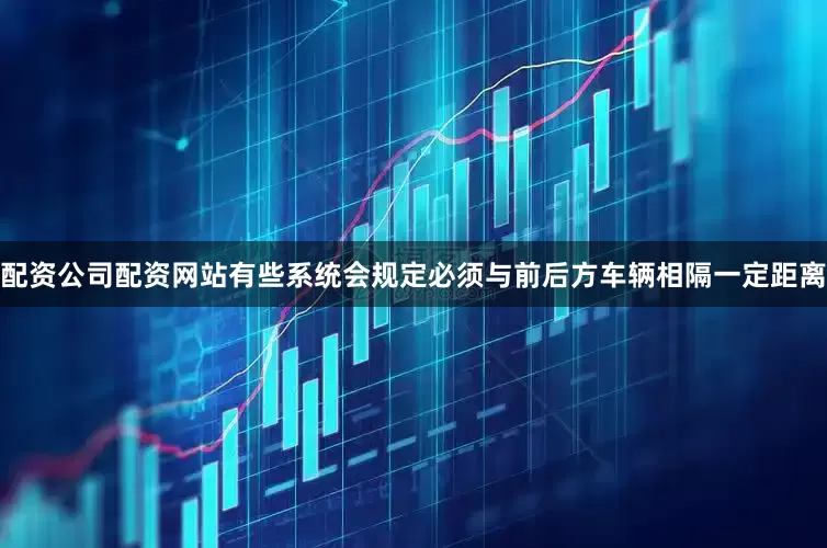 配资公司配资网站有些系统会规定必须与前后方车辆相隔一定距离