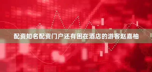 配资知名配资门户还有困在酒店的游客赵嘉柚