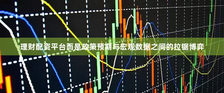 理财配资平台而是政策预期与宏观数据之间的拉锯博弈