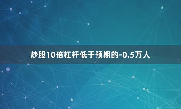 炒股10倍杠杆低于预期的-0.5万人