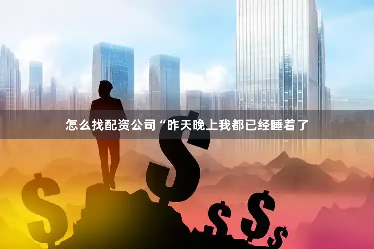 怎么找配资公司“昨天晚上我都已经睡着了