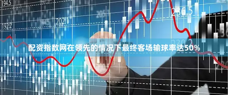 配资指数网在领先的情况下最终客场输球率达50%