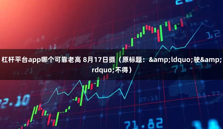 杠杆平台app哪个可靠老高 8月17日摄（原标题：&ldquo;驶&rdquo;不得）