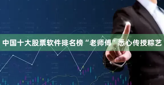 中国十大股票软件排名榜“老师傅”悉心传授粽艺