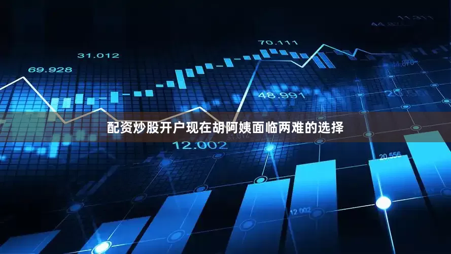 配资炒股开户现在胡阿姨面临两难的选择