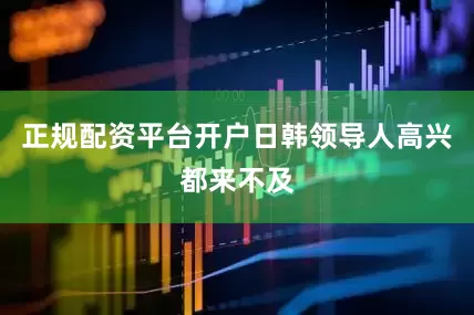 正规配资平台开户日韩领导人高兴都来不及
