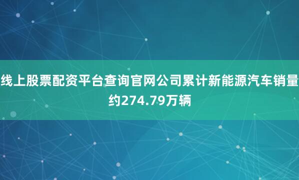 线上股票配资平台查询官网公司累计新能源汽车销量约274.79万辆