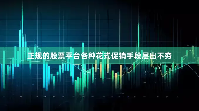 正规的股票平台各种花式促销手段层出不穷