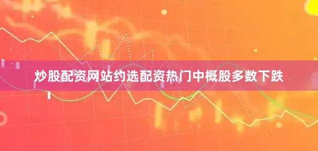 炒股配资网站约选配资　　热门中概股多数下跌