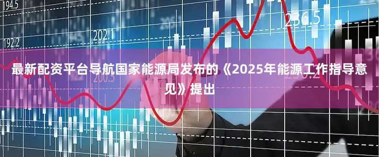 最新配资平台导航国家能源局发布的《2025年能源工作指导意见》提出