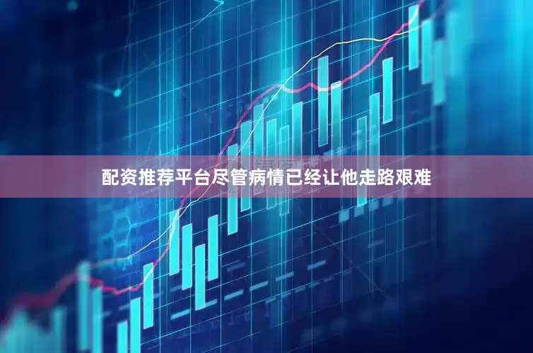 配资推荐平台尽管病情已经让他走路艰难