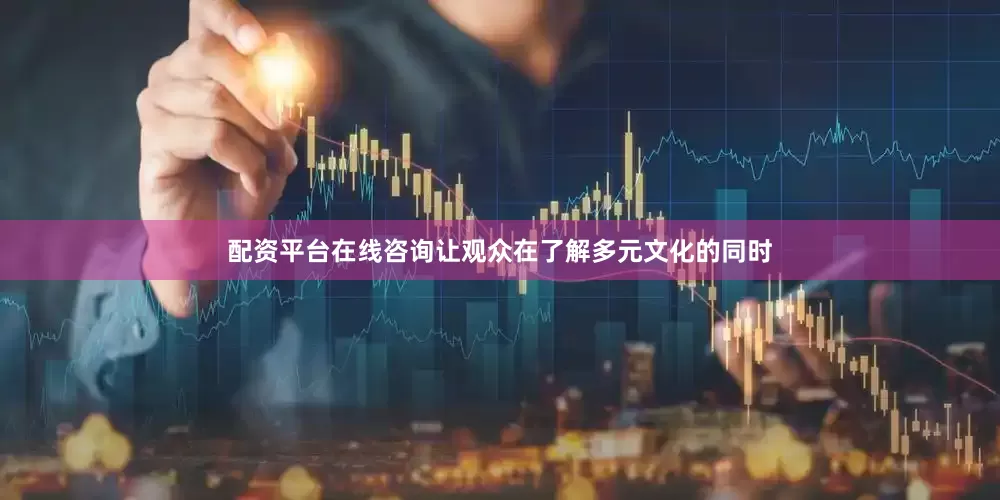 配资平台在线咨询让观众在了解多元文化的同时