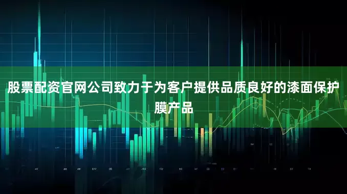 股票配资官网公司致力于为客户提供品质良好的漆面保护膜产品