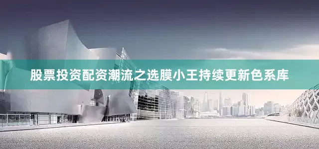 股票投资配资潮流之选膜小王持续更新色系库