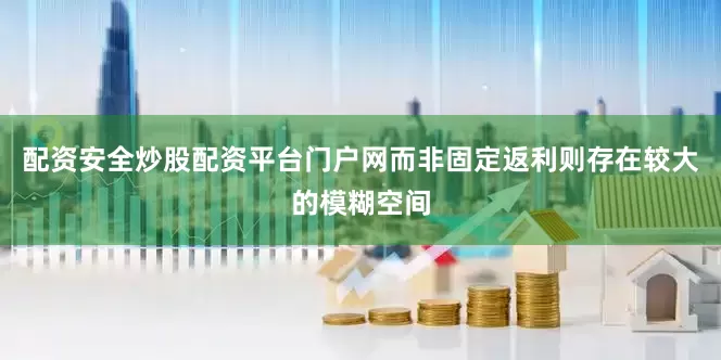 配资安全炒股配资平台门户网而非固定返利则存在较大的模糊空间