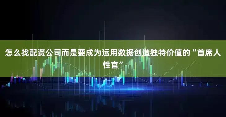 怎么找配资公司而是要成为运用数据创造独特价值的“首席人性官”