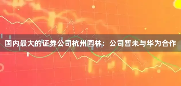 国内最大的证券公司杭州园林：公司暂未与华为合作