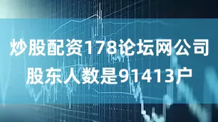 炒股配资178论坛网公司股东人数是91413户