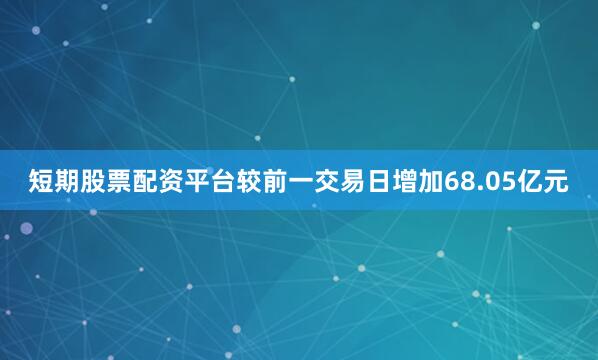 短期股票配资平台较前一交易日增加68.05亿元