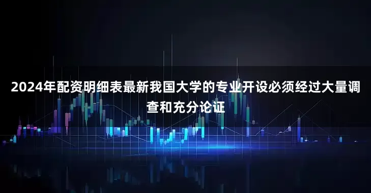 2024年配资明细表最新我国大学的专业开设必须经过大量调查和充分论证
