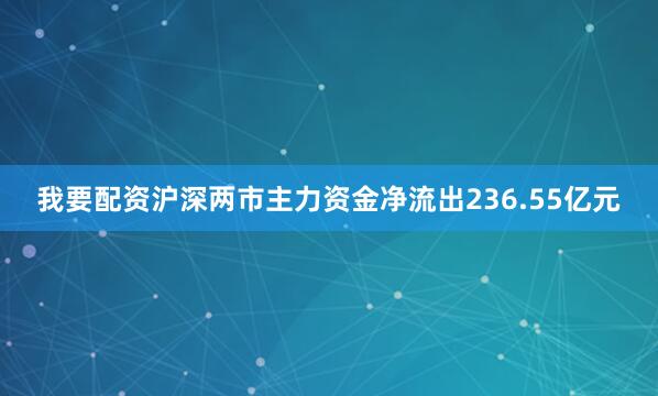 我要配资沪深两市主力资金净流出236.55亿元