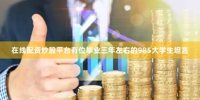 在线配资炒股平台有位毕业三年左右的985大学生坦言
