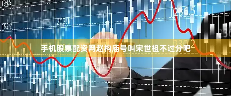 手机股票配资网赵构庙号叫宋世祖不过分吧
