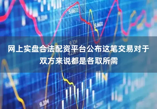 网上实盘合法配资平台公布这笔交易对于双方来说都是各取所需