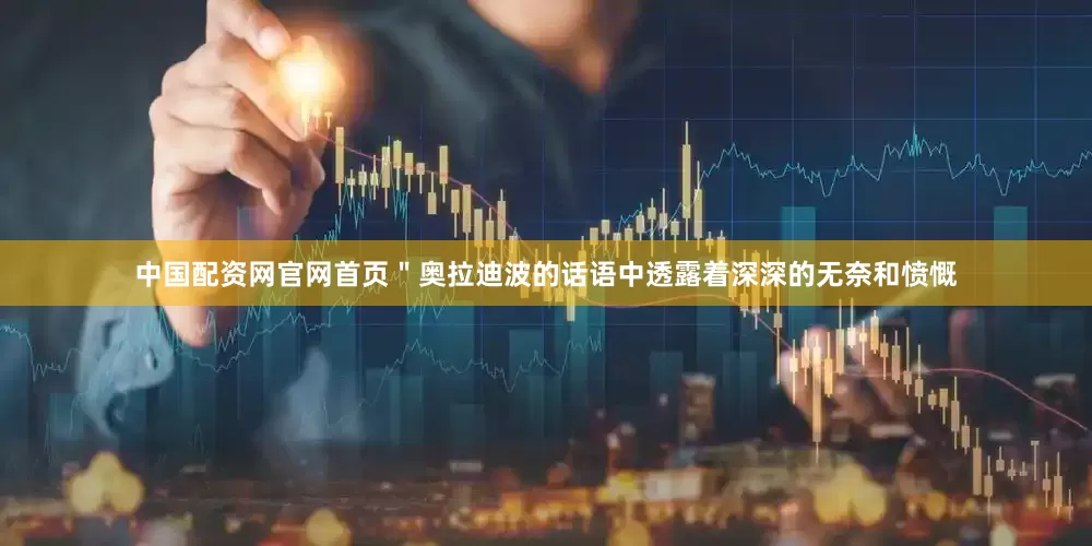 中国配资网官网首页＂奥拉迪波的话语中透露着深深的无奈和愤慨