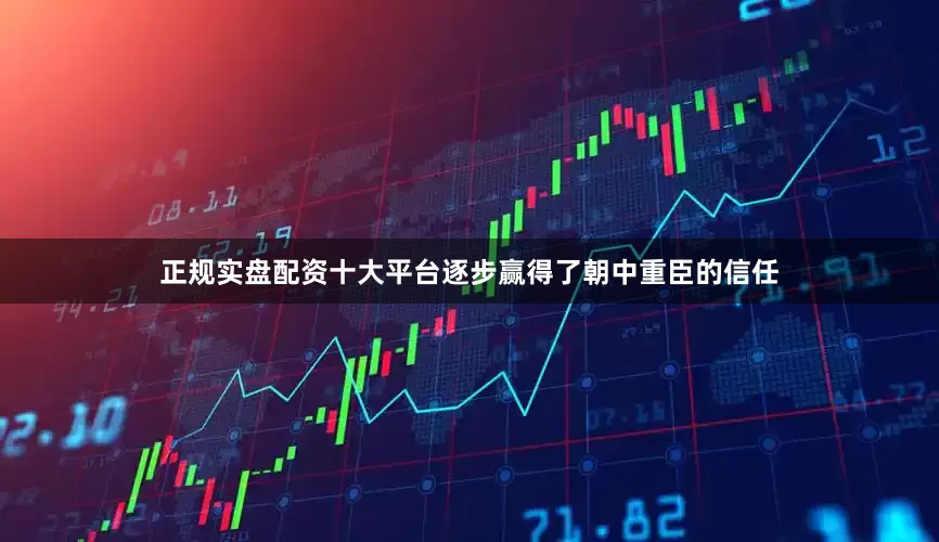 正规实盘配资十大平台逐步赢得了朝中重臣的信任