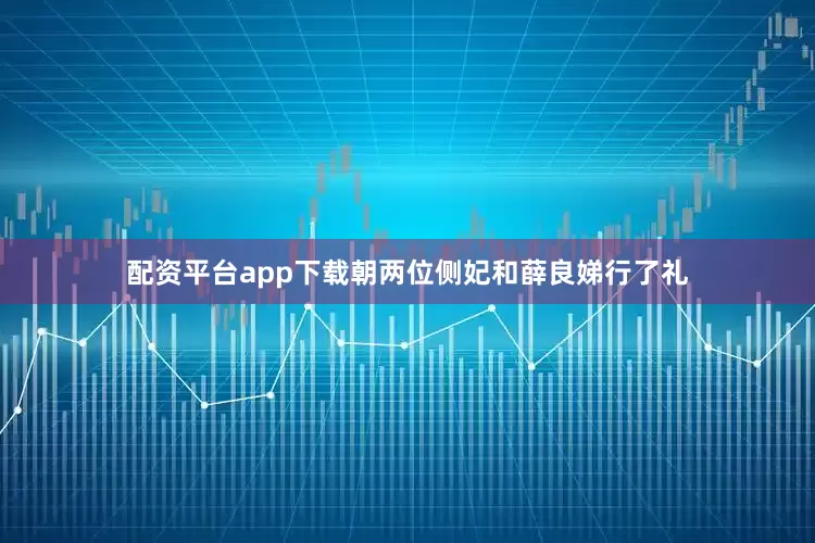 配资平台app下载朝两位侧妃和薛良娣行了礼