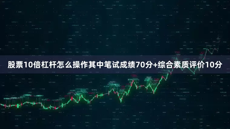 股票10倍杠杆怎么操作其中笔试成绩70分+综合素质评价10分
