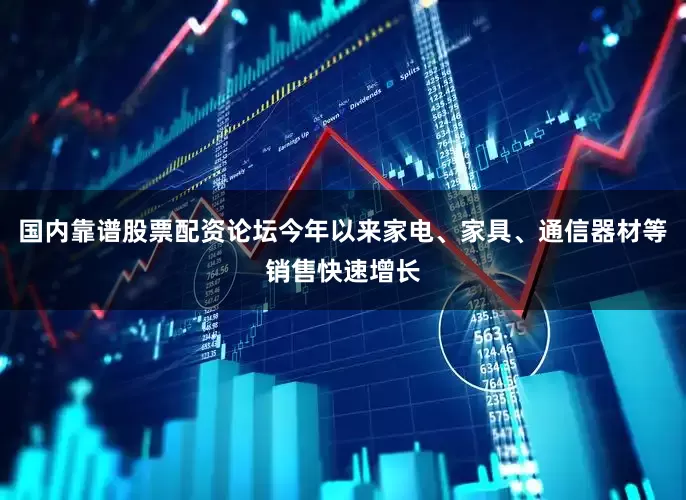 国内靠谱股票配资论坛今年以来家电、家具、通信器材等销售快速增长