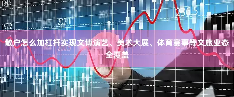 散户怎么加杠杆实现文博演艺、美术大展、体育赛事等文旅业态全覆盖