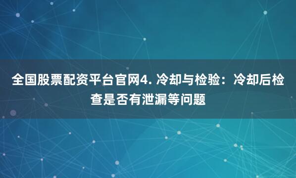 全国股票配资平台官网4. 冷却与检验：冷却后检查是否有泄漏等问题