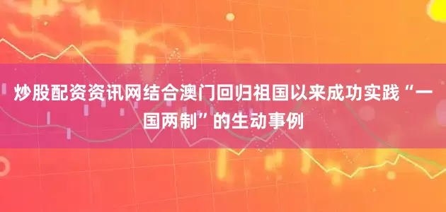 炒股配资资讯网结合澳门回归祖国以来成功实践“一国两制”的生动事例