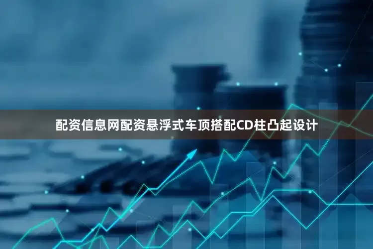 配资信息网配资悬浮式车顶搭配CD柱凸起设计