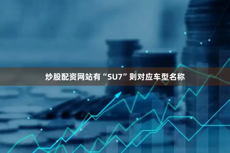 炒股配资网站有“SU7”则对应车型名称