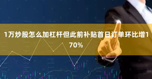 1万炒股怎么加杠杆但此前补贴首日订单环比增170%