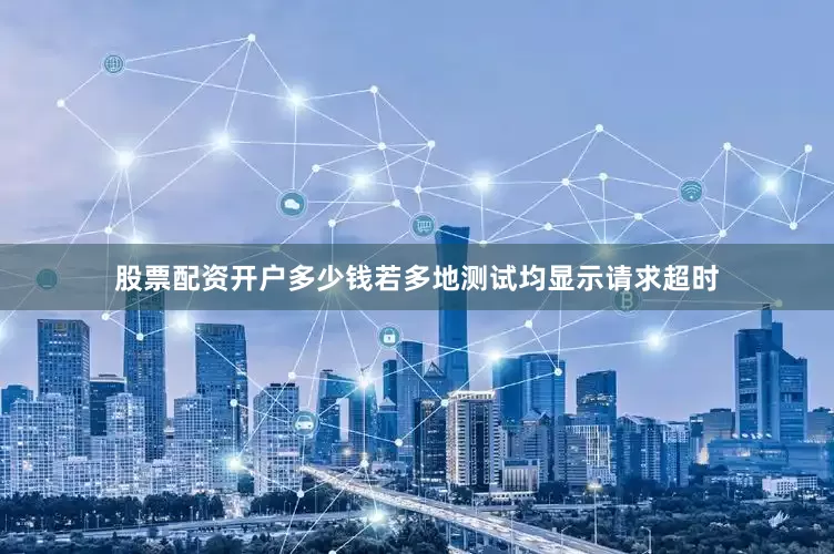 股票配资开户多少钱若多地测试均显示请求超时