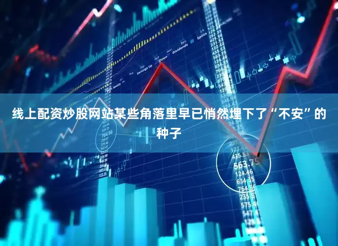 线上配资炒股网站某些角落里早已悄然埋下了“不安”的种子