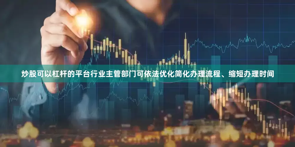 炒股可以杠杆的平台行业主管部门可依法优化简化办理流程、缩短办理时间