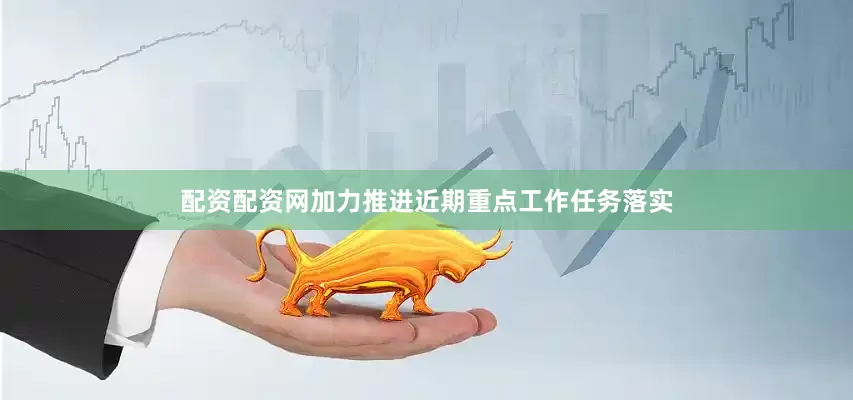 配资配资网加力推进近期重点工作任务落实