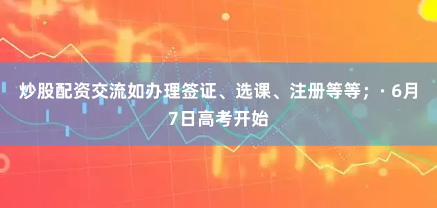 炒股配资交流如办理签证、选课、注册等等；· 6月7日高考开始