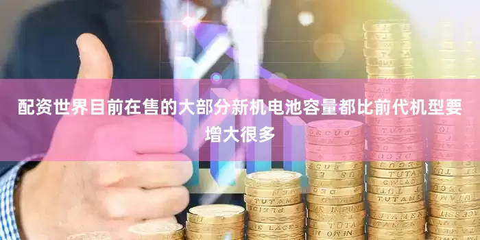 配资世界目前在售的大部分新机电池容量都比前代机型要增大很多