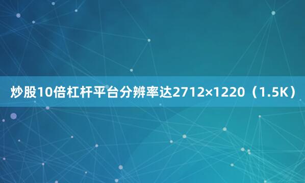 炒股10倍杠杆平台分辨率达2712×1220（1.5K）